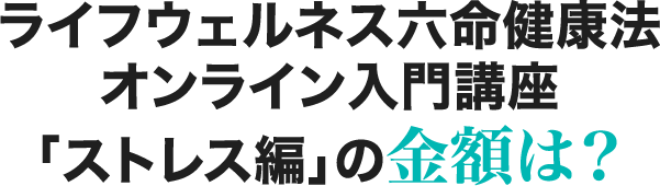 ライフウェルネス六命健康法オンライン入門講座 「ストレス編」の金額は？