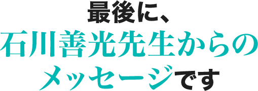 最後に、石川善光先生からのメッセージです